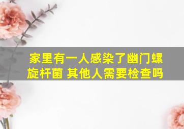 家里有一人感染了幽门螺旋杆菌 其他人需要检查吗